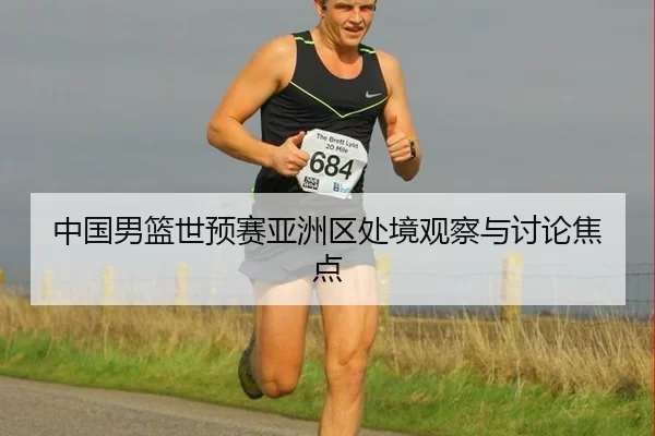 中国男篮世预赛亚洲区处境观察与讨论焦点